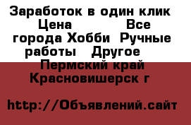 Заработок в один клик › Цена ­ 1 000 - Все города Хобби. Ручные работы » Другое   . Пермский край,Красновишерск г.